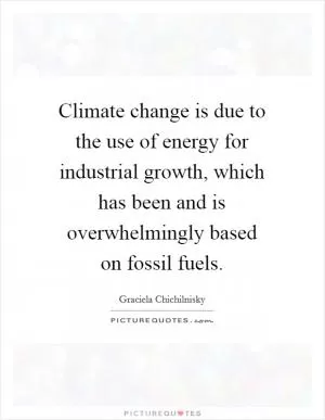 Climate change is due to the use of energy for industrial growth, which has been and is overwhelmingly based on fossil fuels Picture Quote #1
