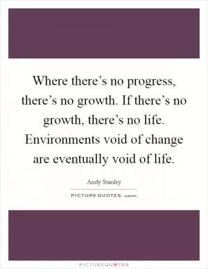 Where there’s no progress, there’s no growth. If there’s no growth, there’s no life. Environments void of change are eventually void of life Picture Quote #1