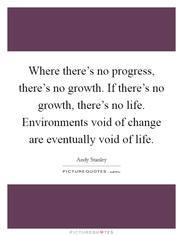 Where there's no progress, there's no growth. If there's no growth, there's no life. Environments void of change are eventually void of life. Picture Quote #1