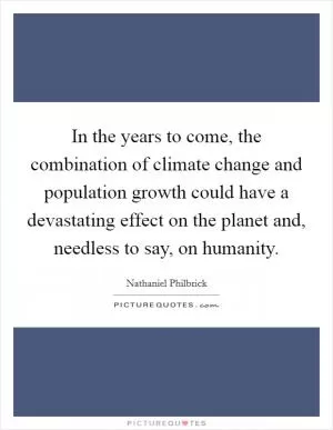 In the years to come, the combination of climate change and population growth could have a devastating effect on the planet and, needless to say, on humanity Picture Quote #1