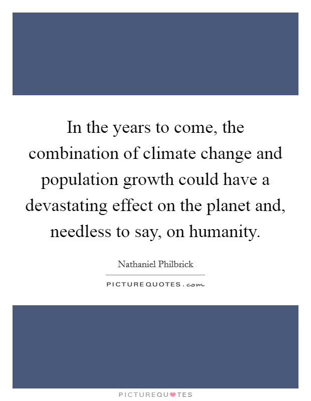 In the years to come, the combination of climate change and population growth could have a devastating effect on the planet and, needless to say, on humanity. Picture Quote #1