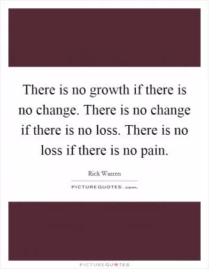 There is no growth if there is no change. There is no change if there is no loss. There is no loss if there is no pain Picture Quote #1