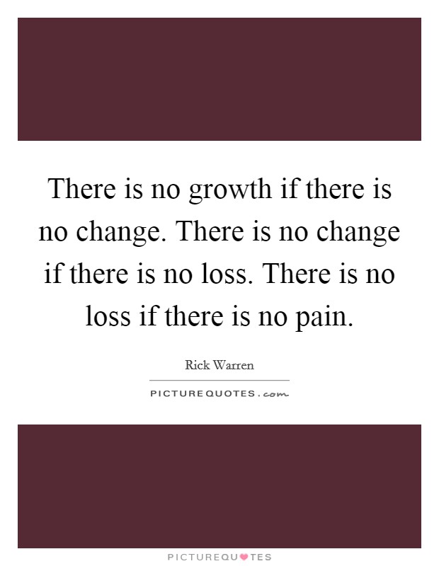 There is no growth if there is no change. There is no change if there is no loss. There is no loss if there is no pain. Picture Quote #1