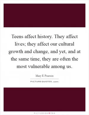 Teens affect history. They affect lives; they affect our cultural growth and change, and yet, and at the same time, they are often the most vulnerable among us Picture Quote #1