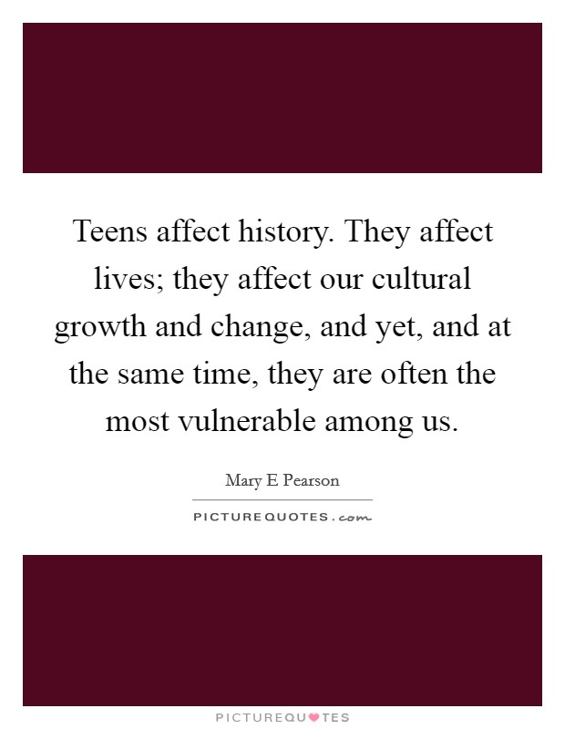 Teens affect history. They affect lives; they affect our cultural growth and change, and yet, and at the same time, they are often the most vulnerable among us. Picture Quote #1