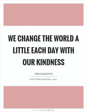 We change the world a little each day with our kindness Picture Quote #1