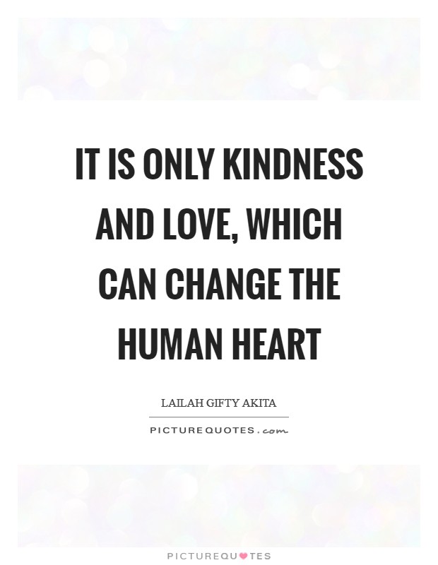 It is only kindness and love, which can change the human heart Picture Quote #1