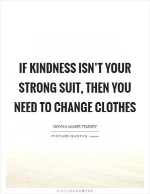 If kindness isn’t your strong suit, then you need to change clothes Picture Quote #1
