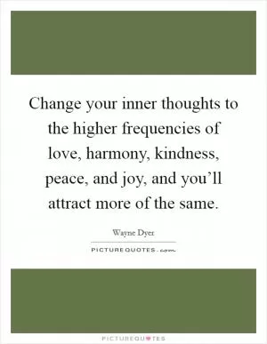 Change your inner thoughts to the higher frequencies of love, harmony, kindness, peace, and joy, and you’ll attract more of the same Picture Quote #1