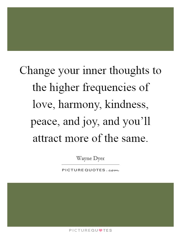 Change your inner thoughts to the higher frequencies of love, harmony, kindness, peace, and joy, and you'll attract more of the same. Picture Quote #1