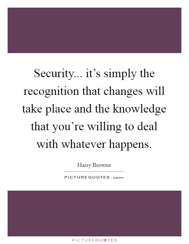 Security... it's simply the recognition that changes will take place and the knowledge that you're willing to deal with whatever happens. Picture Quote #1