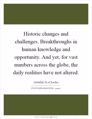 Historic changes and challenges. Breakthroughs in human knowledge and opportunity. And yet, for vast numbers across the globe, the daily realities have not altered Picture Quote #1