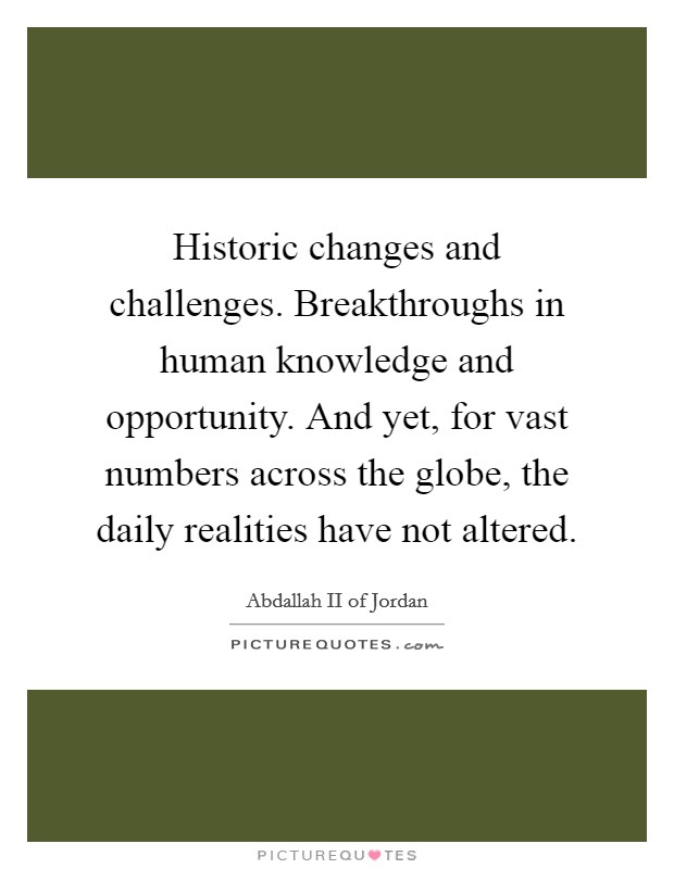 Historic changes and challenges. Breakthroughs in human knowledge and opportunity. And yet, for vast numbers across the globe, the daily realities have not altered. Picture Quote #1