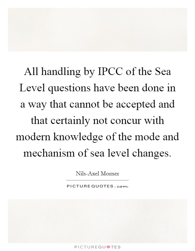 All handling by IPCC of the Sea Level questions have been done in a way that cannot be accepted and that certainly not concur with modern knowledge of the mode and mechanism of sea level changes. Picture Quote #1
