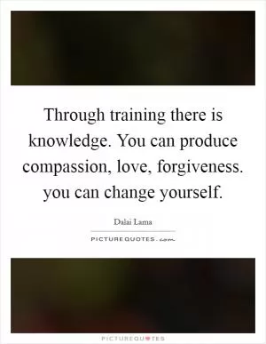 Through training there is knowledge. You can produce compassion, love, forgiveness. you can change yourself Picture Quote #1