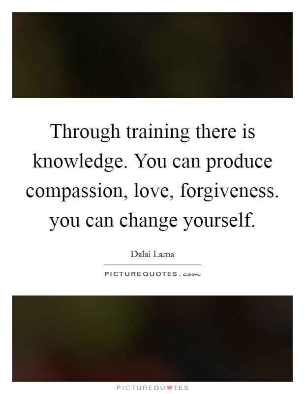 Through training there is knowledge. You can produce compassion, love, forgiveness. you can change yourself. Picture Quote #1
