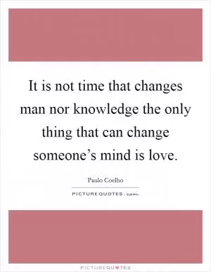 It is not time that changes man nor knowledge the only thing that can change someone’s mind is love Picture Quote #1