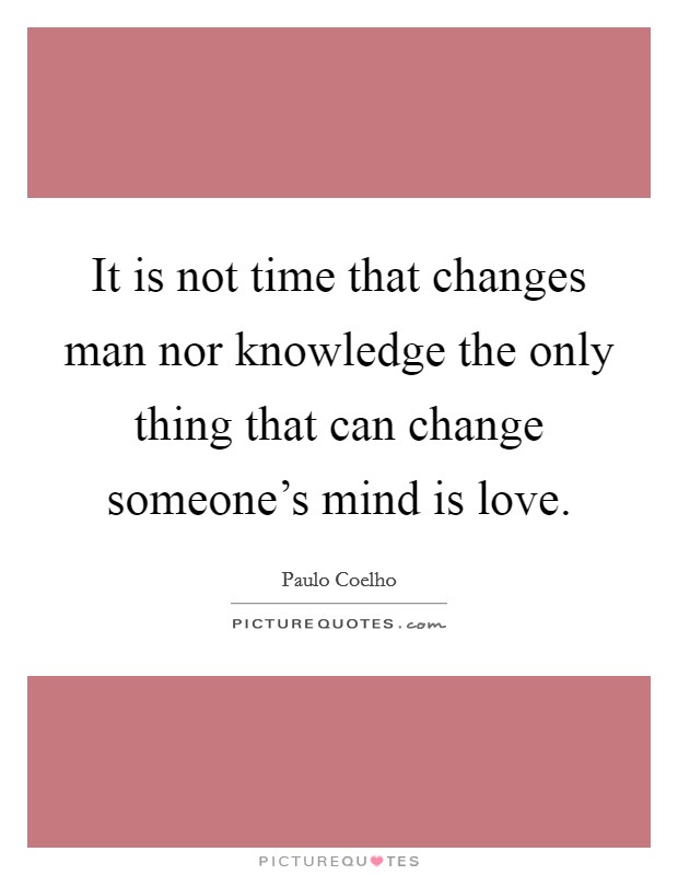 It is not time that changes man nor knowledge the only thing that can change someone's mind is love. Picture Quote #1