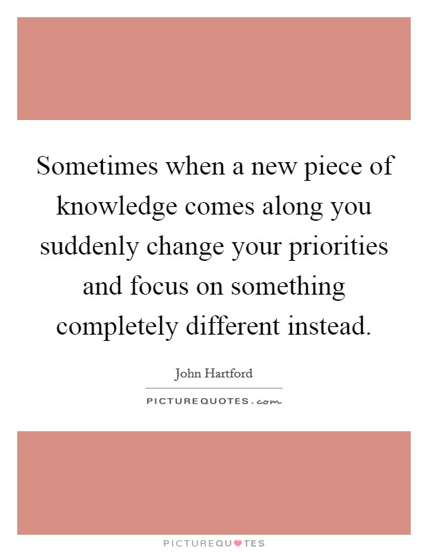 Sometimes when a new piece of knowledge comes along you suddenly change your priorities and focus on something completely different instead. Picture Quote #1