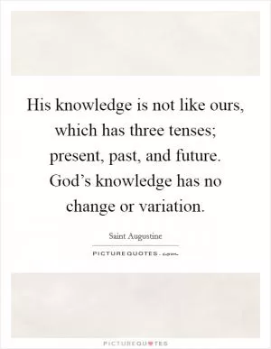 His knowledge is not like ours, which has three tenses; present, past, and future. God’s knowledge has no change or variation Picture Quote #1