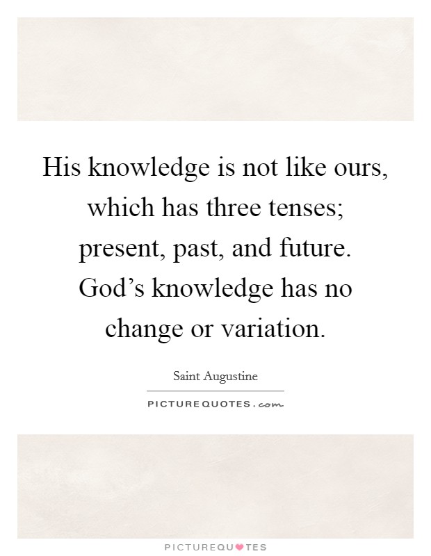 His knowledge is not like ours, which has three tenses; present, past, and future. God's knowledge has no change or variation. Picture Quote #1