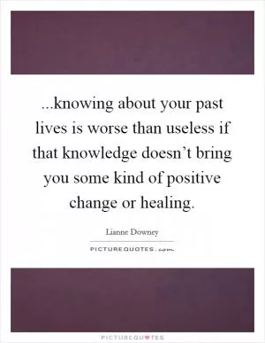 ...knowing about your past lives is worse than useless if that knowledge doesn’t bring you some kind of positive change or healing Picture Quote #1