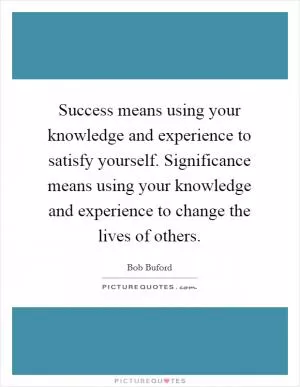 Success means using your knowledge and experience to satisfy yourself. Significance means using your knowledge and experience to change the lives of others Picture Quote #1