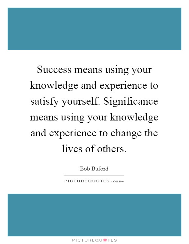 Success means using your knowledge and experience to satisfy yourself. Significance means using your knowledge and experience to change the lives of others. Picture Quote #1