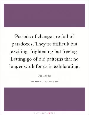 Periods of change are full of paradoxes. They’re difficult but exciting, frightening but freeing. Letting go of old patterns that no longer work for us is exhilarating Picture Quote #1