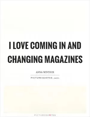 I love coming in and changing magazines Picture Quote #1