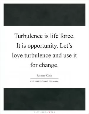 Turbulence is life force. It is opportunity. Let’s love turbulence and use it for change Picture Quote #1