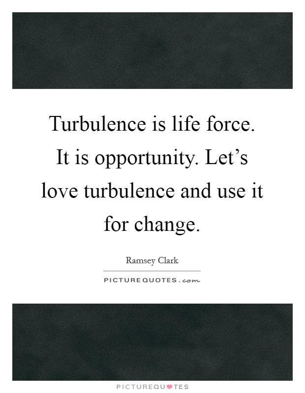 Turbulence is life force. It is opportunity. Let's love turbulence and use it for change. Picture Quote #1