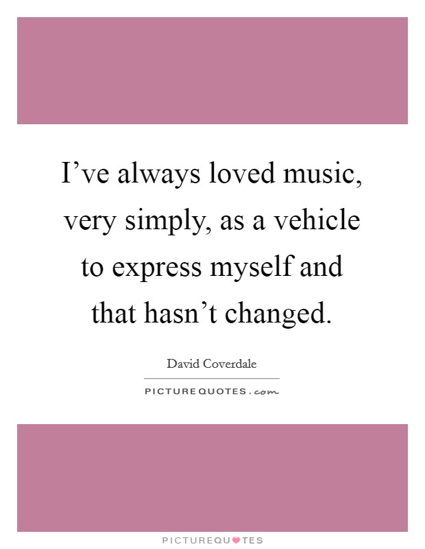 I've always loved music, very simply, as a vehicle to express myself and that hasn't changed. Picture Quote #1