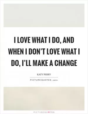 I love what I do, and when I don’t love what I do, I’ll make a change Picture Quote #1