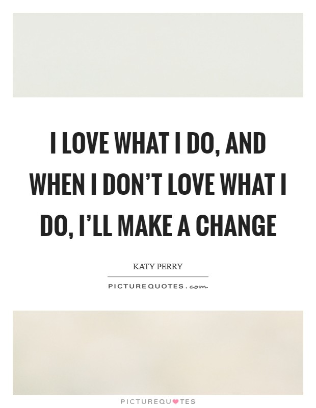 I love what I do, and when I don't love what I do, I'll make a change Picture Quote #1