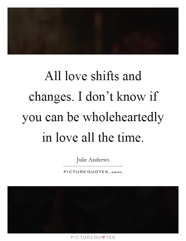 All love shifts and changes. I don't know if you can be wholeheartedly in love all the time. Picture Quote #1