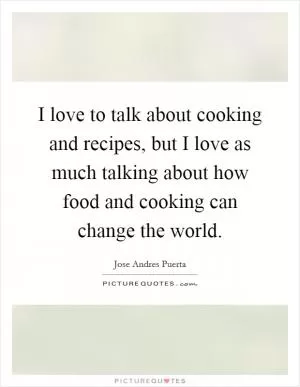I love to talk about cooking and recipes, but I love as much talking about how food and cooking can change the world Picture Quote #1