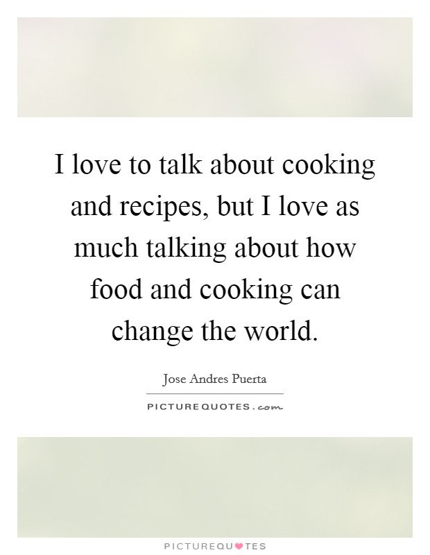 I love to talk about cooking and recipes, but I love as much talking about how food and cooking can change the world. Picture Quote #1