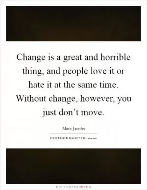 Change is a great and horrible thing, and people love it or hate it at the same time. Without change, however, you just don’t move Picture Quote #1