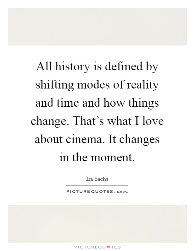 All history is defined by shifting modes of reality and time and how things change. That's what I love about cinema. It changes in the moment. Picture Quote #1