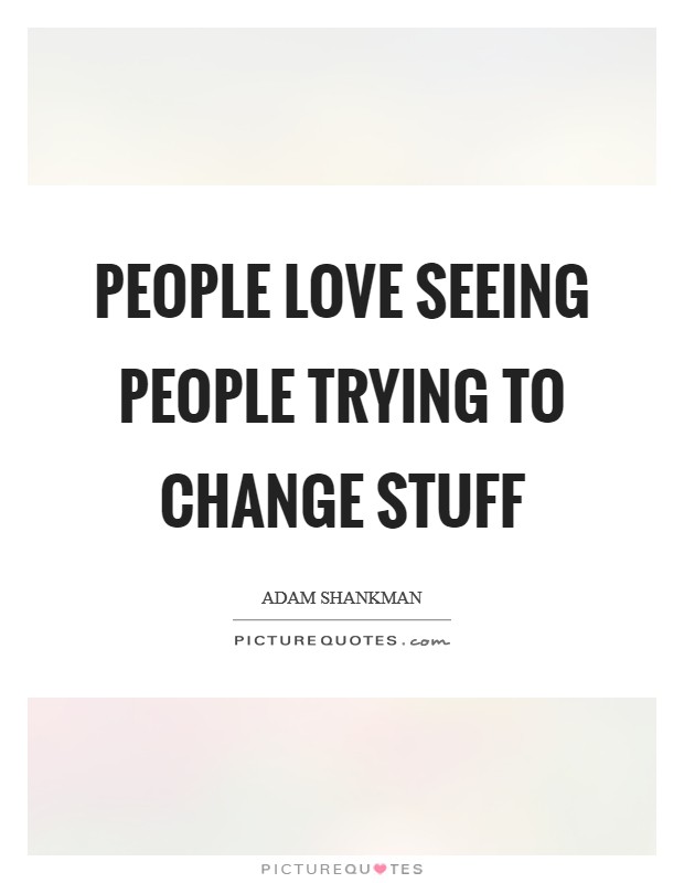 People love seeing people trying to change stuff Picture Quote #1