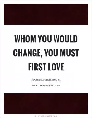 Whom you would change, you must first love Picture Quote #1