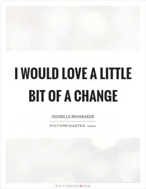 I would love a little bit of a change Picture Quote #1