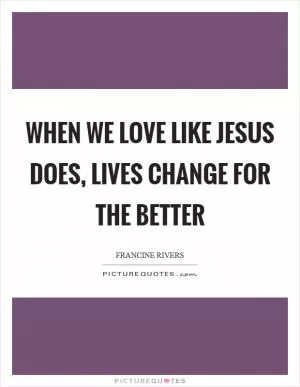 When we love like Jesus does, lives change for the better Picture Quote #1