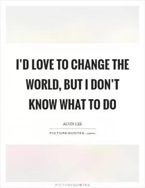 I’d love to change the world, but I don’t know what to do Picture Quote #1