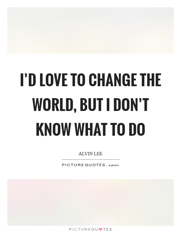 I'd love to change the world, but I don't know what to do Picture Quote #1