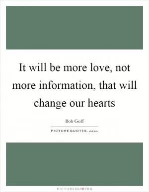 It will be more love, not more information, that will change our hearts Picture Quote #1