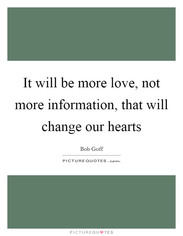 It will be more love, not more information, that will change our hearts Picture Quote #1