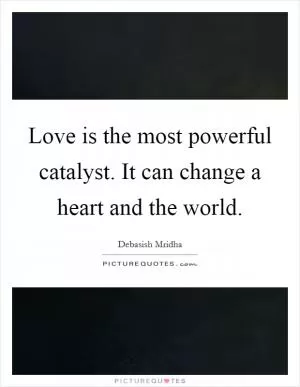 Love is the most powerful catalyst. It can change a heart and the world Picture Quote #1