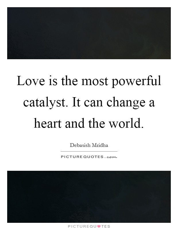 Love is the most powerful catalyst. It can change a heart and the world. Picture Quote #1